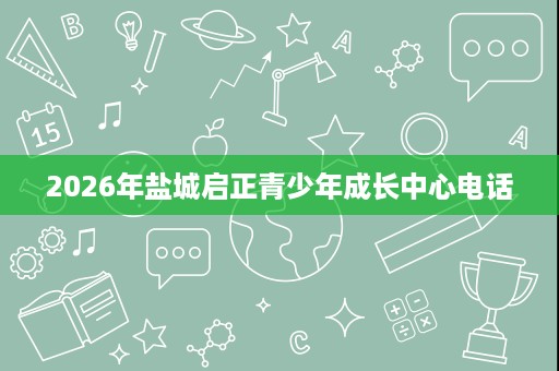 2026年盐城启正青少年成长中心电话 2026年盐城启正青少年成长中心电话