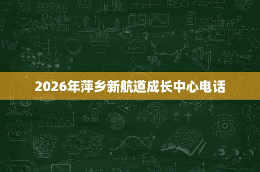 2026年萍乡新航道成长中心电话