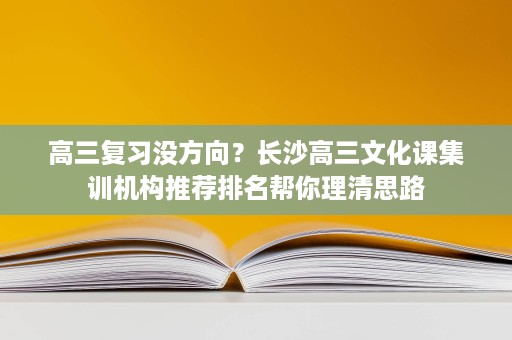 高三复习没方向?长沙高三文化课集训机构推荐排名帮你理清思路 高三复习没方向?长沙高三文化课集训机构推荐排名帮你理清思路