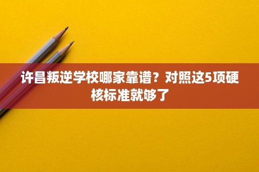 许昌叛逆学校哪家靠谱?对照这5项硬核标准就够了 许昌叛逆学校哪家靠谱?对照这5项硬核标准就够了