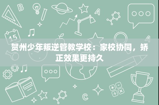 贺州少年叛逆管教学校:家校协同,矫正效果更持久 贺州少年叛逆管教学校:家校协同,矫正效果更持久