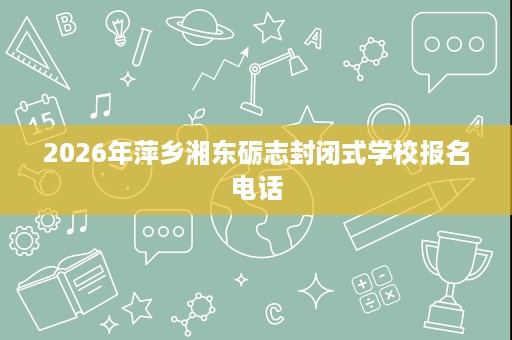 2026年萍乡湘东砺志封闭式学校报名电话 2026年萍乡湘东砺志封闭式学校报名电话
