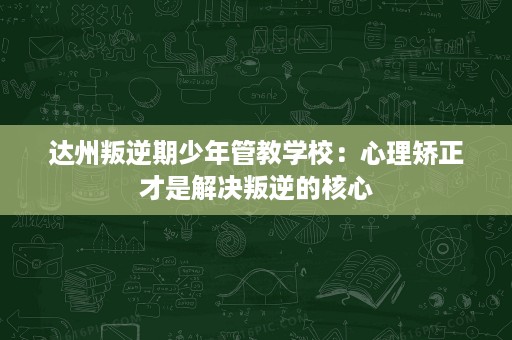 达州叛逆期少年管教学校:心理矫正才是解决叛逆的核心 达州叛逆期少年管教学校:心理矫正才是解决叛逆的核心