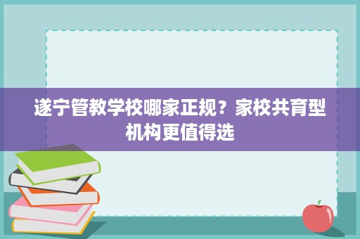 遂宁管教学校哪家正规?家校共育型机构更值得选 遂宁管教学校哪家正规?家校共育型机构更值得选