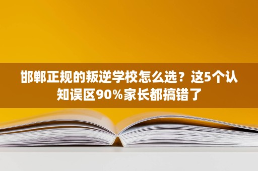 邯郸正规的叛逆学校怎么选?这5个认知误区90%家长都搞错了 邯郸正规的叛逆学校怎么选?这5个认知误区90%家长都搞错了