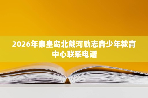 2026年秦皇岛北戴河励志青少年教育中心联系电话 2026年秦皇岛北戴河励志青少年教育中心联系电话