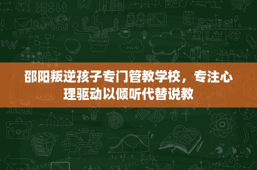 邵阳叛逆孩子专门管教学校,专注心理驱动以倾听代替说教 邵阳叛逆孩子专门管教学校,专注心理驱动以倾听代替说教