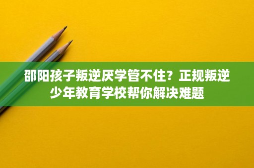 邵阳孩子叛逆厌学管不住?正规叛逆少年教育学校帮你解决难题 邵阳孩子叛逆厌学管不住?正规叛逆少年教育学校帮你解决难题