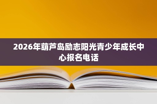 2026年葫芦岛励志阳光青少年成长中心报名电话