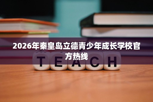 2026年秦皇岛立德青少年成长学校官方热线