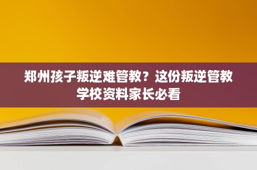 郑州孩子叛逆难管教?这份叛逆管教学校资料家长必看 郑州孩子叛逆难管教?这份叛逆管教学校资料家长必看