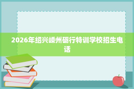 2026年绍兴嵊州砺行特训学校招生电话 2026年绍兴嵊州砺行特训学校招生电话