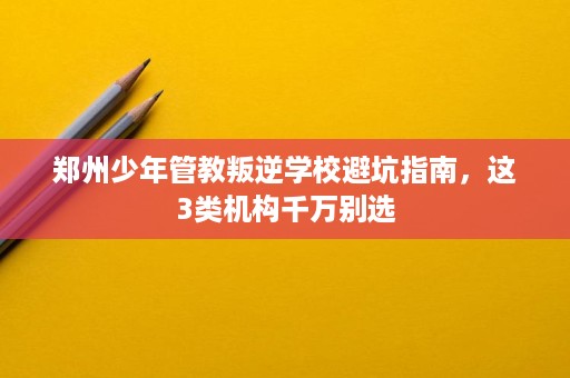 郑州少年管教叛逆学校避坑指南,这3类机构千万别选 郑州少年管教叛逆学校避坑指南,这3类机构千万别选