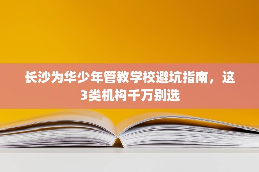 长沙为华少年管教学校避坑指南，这3类机构千万别选