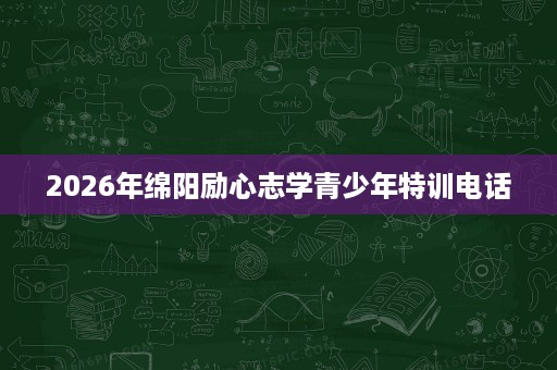 2026年绵阳励心志学青少年特训电话 2026年绵阳励心志学青少年特训电话