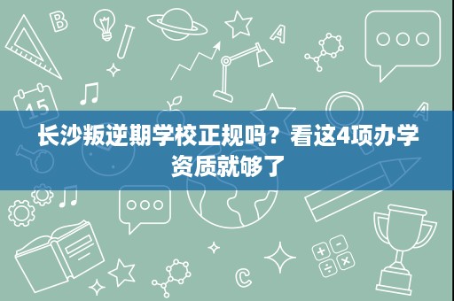 长沙叛逆期学校正规吗?看这4项办学资质就够了 长沙叛逆期学校正规吗?看这4项办学资质就够了