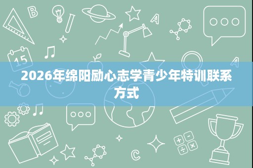 2026年绵阳励心志学青少年特训联系方式 2026年绵阳励心志学青少年特训联系方式