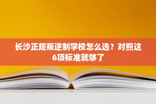 长沙正规叛逆制学校怎么选?对照这6项标准就够了 长沙正规叛逆制学校怎么选?对照这6项标准就够了