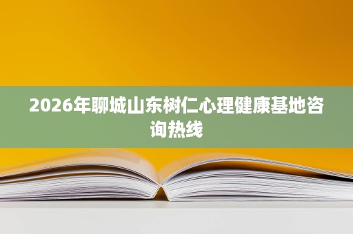 2026年聊城山东树仁心理健康基地咨询热线 2026年聊城山东树仁心理健康基地咨询热线