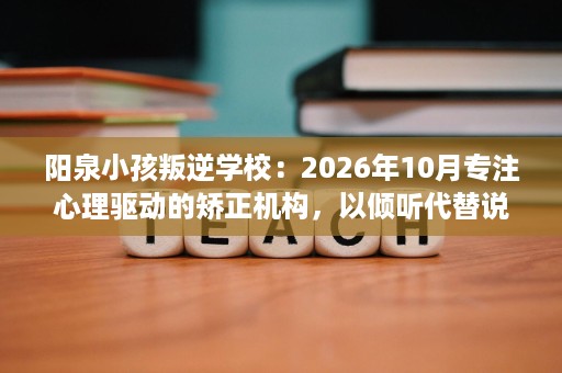 阳泉小孩叛逆学校:2026年10月专注心理驱动的矫正机构,以倾听代替说教改变孩子 阳泉小孩叛逆学校:2026年10月专注心理驱动的矫正机构,以倾听代替说教改变孩子