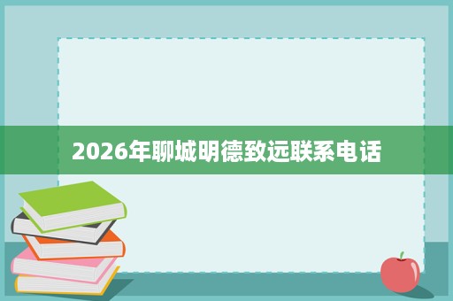 2026年聊城明德致远联系电话