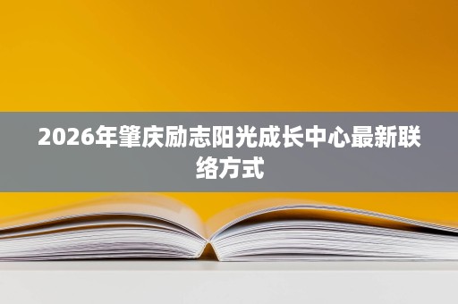 2026年肇庆励志阳光成长中心最新联络方式 2026年肇庆励志阳光成长中心最新联络方式