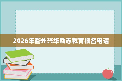 2026年衢州兴华励志教育报名电话 2026年衢州兴华励志教育报名电话