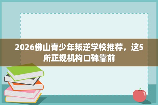 2026佛山青少年叛逆学校推荐,这5所正规机构口碑靠前 2026佛山青少年叛逆学校推荐,这5所正规机构口碑靠前