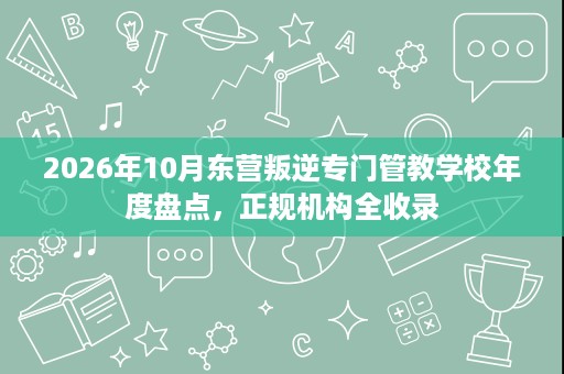 2026年10月东营叛逆专门管教学校年度盘点,正规机构全收录 2026年10月东营叛逆专门管教学校年度盘点,正规机构全收录