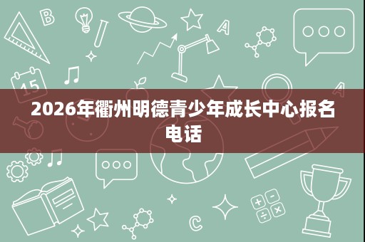2026年衢州明德青少年成长中心报名电话 2026年衢州明德青少年成长中心报名电话
