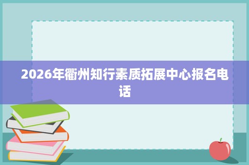 2026年衢州知行素质拓展中心报名电话
