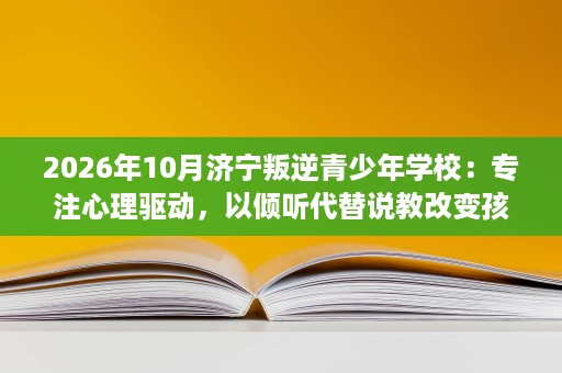 2026年10月济宁叛逆青少年学校:专注心理驱动,以倾听代替说教改变孩子 2026年10月济宁叛逆青少年学校:专注心理驱动,以倾听代替说教改变孩子