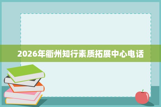 2026年衢州知行素质拓展中心电话 2026年衢州知行素质拓展中心电话
