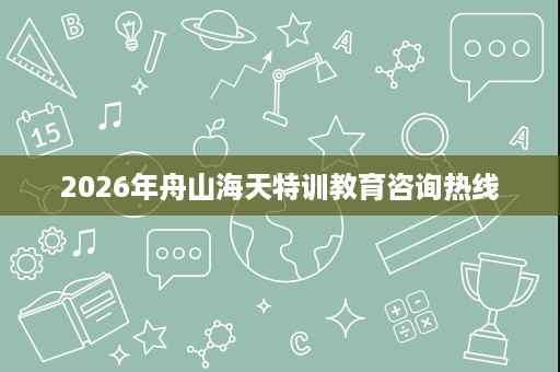 2026年舟山海天特训教育咨询热线