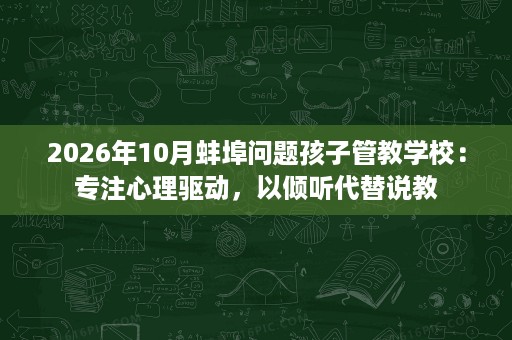 2026年10月蚌埠问题孩子管教学校:专注心理驱动,以倾听代替说教 2026年10月蚌埠问题孩子管教学校:专注心理驱动,以倾听代替说教