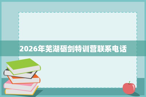 2026年芜湖砺剑特训营联系电话