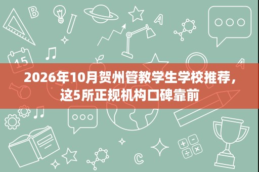 2026年10月贺州管教学生学校推荐,这5所正规机构口碑靠前 2026年10月贺州管教学生学校推荐,这5所正规机构口碑靠前