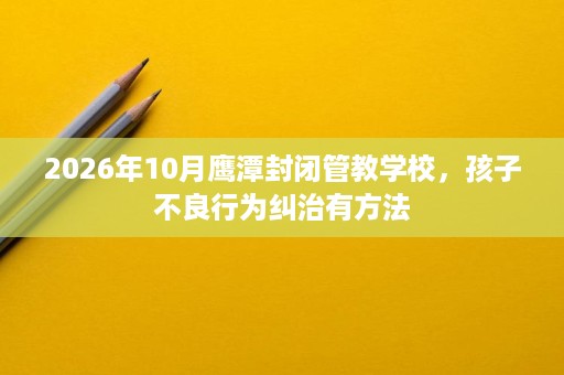 2026年10月鹰潭封闭管教学校,孩子不良行为纠治有方法 2026年10月鹰潭封闭管教学校,孩子不良行为纠治有方法
