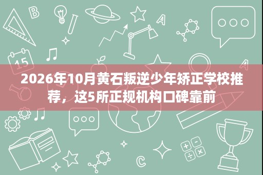 2026年10月黄石叛逆少年矫正学校推荐,这5所正规机构口碑靠前 2026年10月黄石叛逆少年矫正学校推荐,这5所正规机构口碑靠前