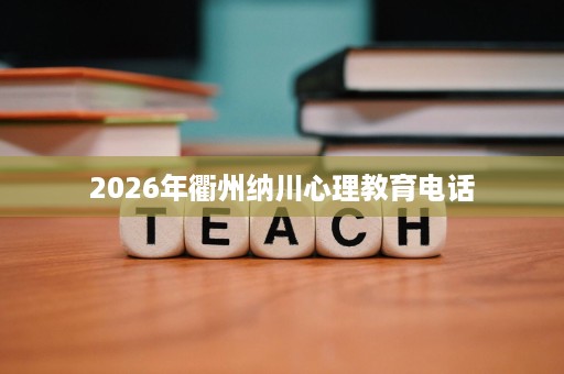 2026年衢州纳川心理教育电话 2026年衢州纳川心理教育电话