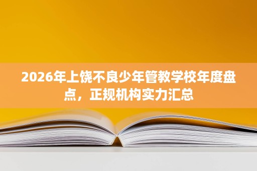 2026年上饶不良少年管教学校年度盘点,正规机构实力汇总 2026年上饶不良少年管教学校年度盘点,正规机构实力汇总