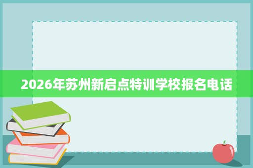 2026年苏州新启点特训学校报名电话 2026年苏州新启点特训学校报名电话