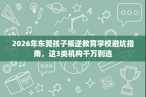 2026年东莞孩子叛逆教育学校避坑指南,这3类机构千万别选 2026年东莞孩子叛逆教育学校避坑指南,这3类机构千万别选