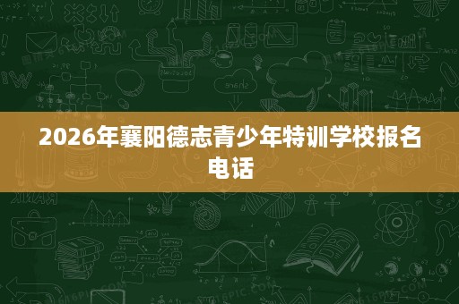 2026年襄阳德志青少年特训学校报名电话