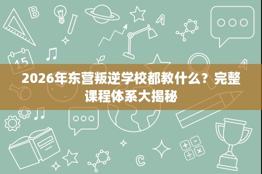 2026年东营叛逆学校都教什么?完整课程体系大揭秘 2026年东营叛逆学校都教什么?完整课程体系大揭秘