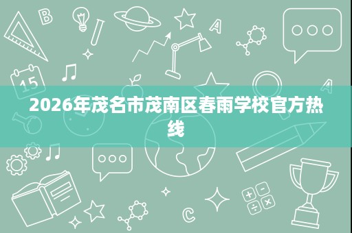 2026年茂名市茂南区春雨学校官方热线 2026年茂名市茂南区春雨学校官方热线