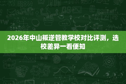 2026年中山叛逆管教学校对比评测,选校差异一看便知 2026年中山叛逆管教学校对比评测,选校差异一看便知