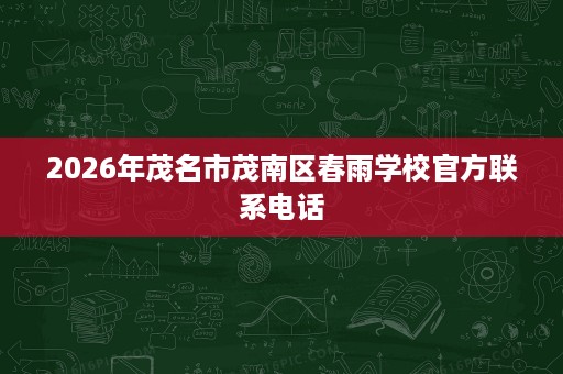 2026年茂名市茂南区春雨学校官方联系电话 2026年茂名市茂南区春雨学校官方联系电话