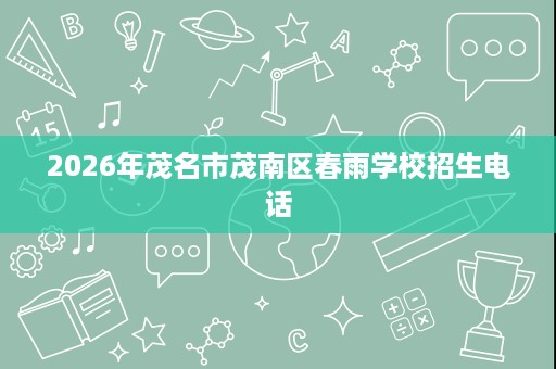2026年茂名市茂南区春雨学校招生电话 2026年茂名市茂南区春雨学校招生电话
