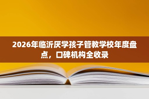 2026年临沂厌学孩子管教学校年度盘点，口碑机构全收录